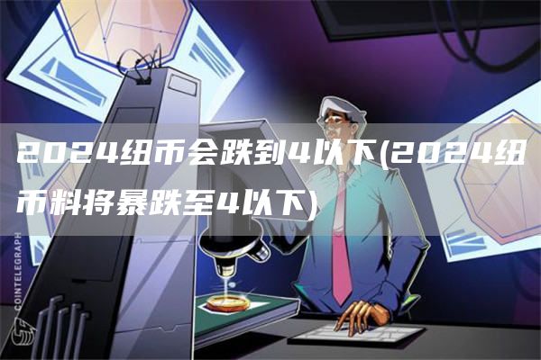 2024纽币会跌到4以下 - 2024纽币料将暴跌至4以下